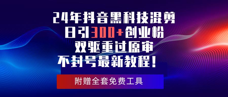 24年抖音黑科技混剪日引300+创业粉，双驱重过原审不封号最新教程！-小白项目网