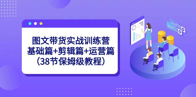 图文带货实战训练营：基础篇+剪辑篇+运营篇（38节保姆级教程）-小白项目网