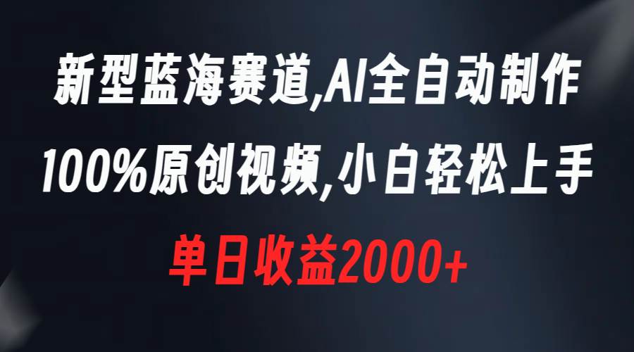 新型蓝海赛道，AI全自动制作，100%原创视频，小白轻松上手，单日收益2000+-小白项目网