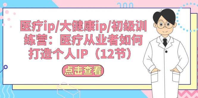 医疗ip/大健康ip/初级训练营：医疗从业者如何打造个人IP（12节）-小白项目网