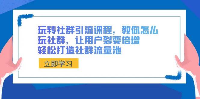 玩转社群 引流课程，教你怎么玩社群，让用户裂变倍增，轻松打造社群流量池-小白项目网