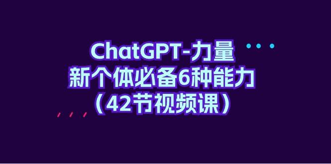 ChatGPT-力量 新个体必备6种能力（42节视频课）-小白项目网