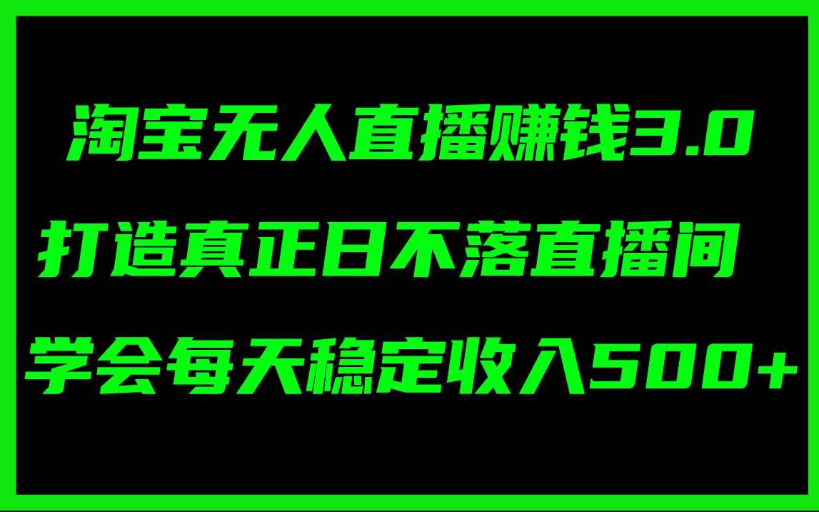 淘宝无人直播赚钱3.0，打造真正日不落直播间 ，学会每天稳定收入500+-小白项目网