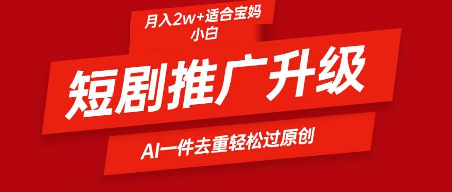 短剧推广升级新玩法，AI一键二创去重，轻松月入2w+-小白项目网