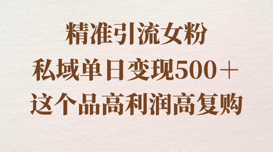 精准引流女粉，私域单日变现500＋，高利润高复购，保姆级实操教程分享-小白项目网