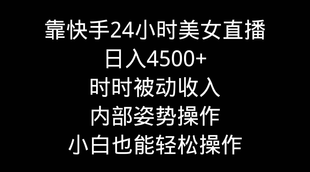 靠快手24小时美女直播，日入4500+，时时被动收入，内部姿势操作，小白也…-小白项目网