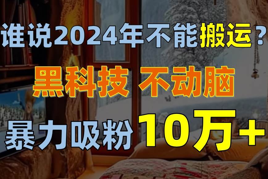 谁说2024年不能搬运？只动手不动脑，自媒体平台单月暴力涨粉10000+-小白项目网