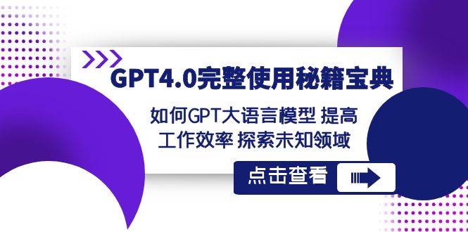 GPT4.0完整使用-秘籍宝典：如何GPT大语言模型 提高工作效率 探索未知领域-小白项目网