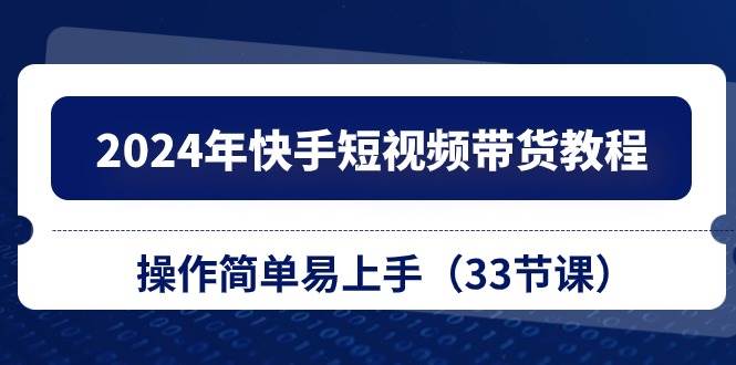 2024年快手短视频带货教程，操作简单易上手（33节课）-小白项目网