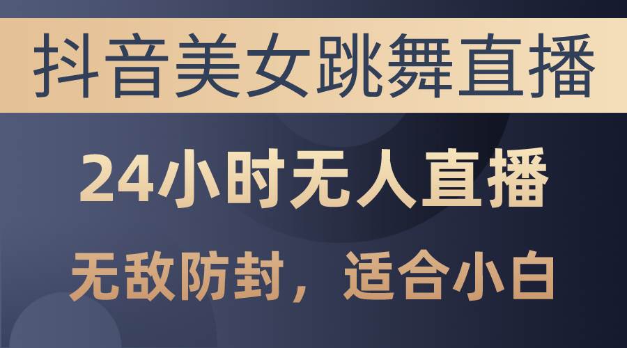 抖音美女跳舞直播，日入3000+，24小时无人直播，无敌防封技术，小白最…-小白项目网