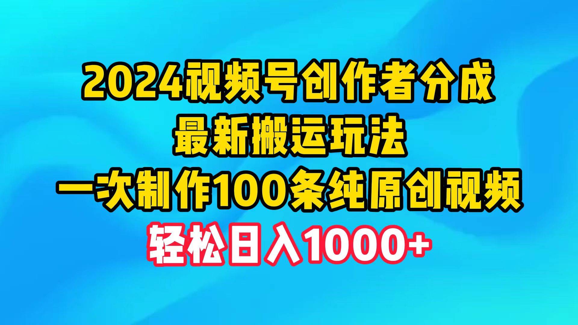 2024视频号创作者分成，最新搬运玩法，一次制作100条纯原创视频，日入1000+-小白项目网