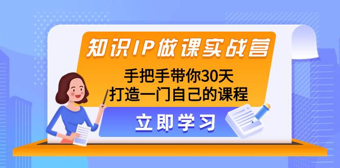 知识IP做课实战营，手把手带你30天打造一门自己的课程-小白项目网