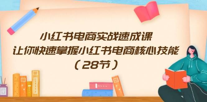 小红书电商实战速成课，让你快速掌握小红书电商核心技能（28节）-小白项目网