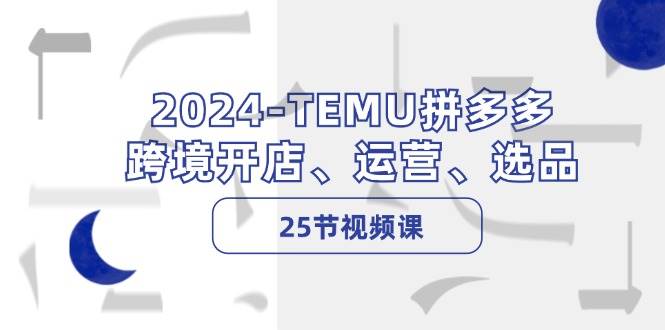 2024-TEMU拼多多·跨境开店、运营、选品（25节视频课）-小白项目网