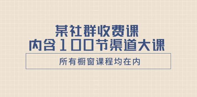 某社群收费课内含100节渠道大课（所有橱窗课程均在内）-小白项目网