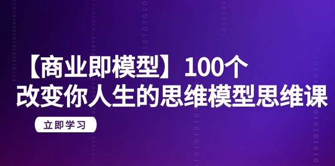 【商业 即模型】100个-改变你人生的思维模型思维课-20节-无水印-小白项目网