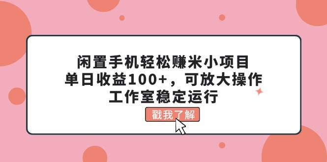 闲置手机轻松赚米小项目，单日收益100+，可放大操作，工作室稳定运行-小白项目网