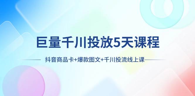 巨量千川投放5天课程：抖音商品卡+爆款图文+千川投流线上课-小白项目网