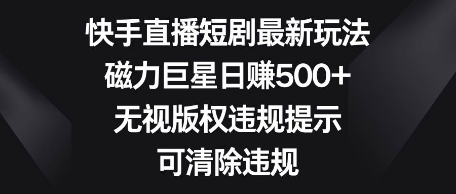 快手直播短剧最新玩法，磁力巨星日赚500+，无视版权违规提示，可清除违规-小白项目网