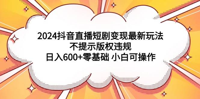 2024抖音直播短剧变现最新玩法，不提示版权违规 日入600+零基础 小白可操作-小白项目网