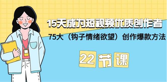 15天成为短视频-优质创作者+75大（钩子-情绪欲望）创作爆款方法-22节课-小白项目网