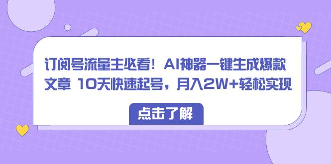 订阅号流量主必看！AI神器一键生成爆款文章 10天快速起号，月入2W+轻松实现-小白项目网