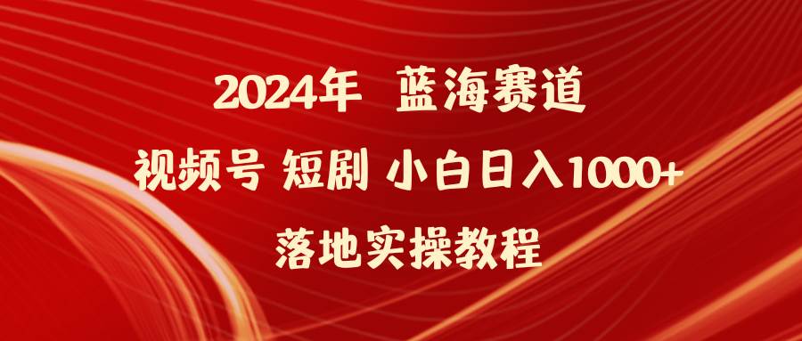 2024年蓝海赛道视频号短剧 小白日入1000+落地实操教程-小白项目网