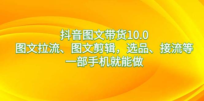 抖音图文带货10.0，图文拉流、图文剪辑，选品、接流等，一部手机就能做-小白项目网