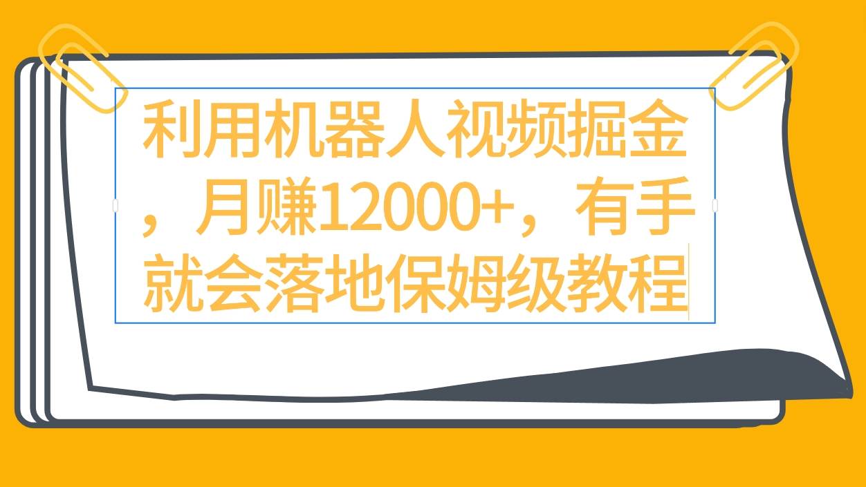 利用机器人视频掘金月赚12000+，有手就会落地保姆级教程-小白项目网