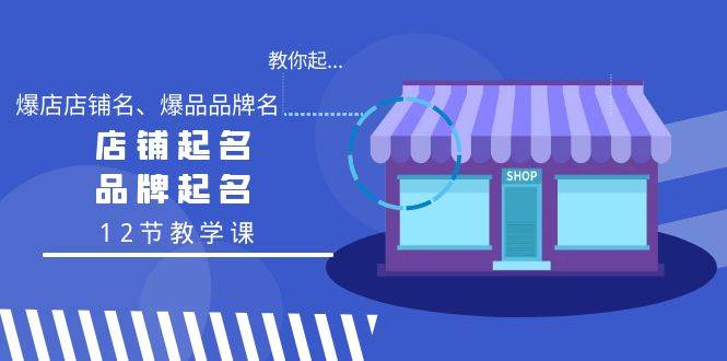 教你起“爆店店铺名、爆品品牌名”，店铺起名，品牌起名（12节教学课）-小白项目网