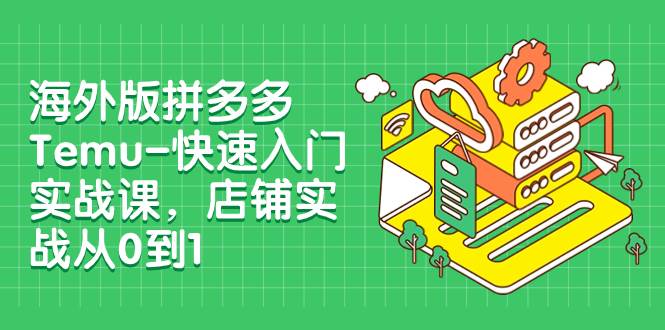 海外版拼多多Temu-快速入门实战课，店铺实战从0到1（12节课）-小白项目网