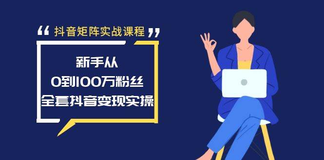 抖音矩阵实战课程：小白从0到100万粉丝，全套抖音变现实操-小白项目网