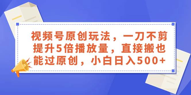 视频号原创玩法，一刀不剪提升5倍播放量，直接搬也能过原创，小白日入500+-小白项目网