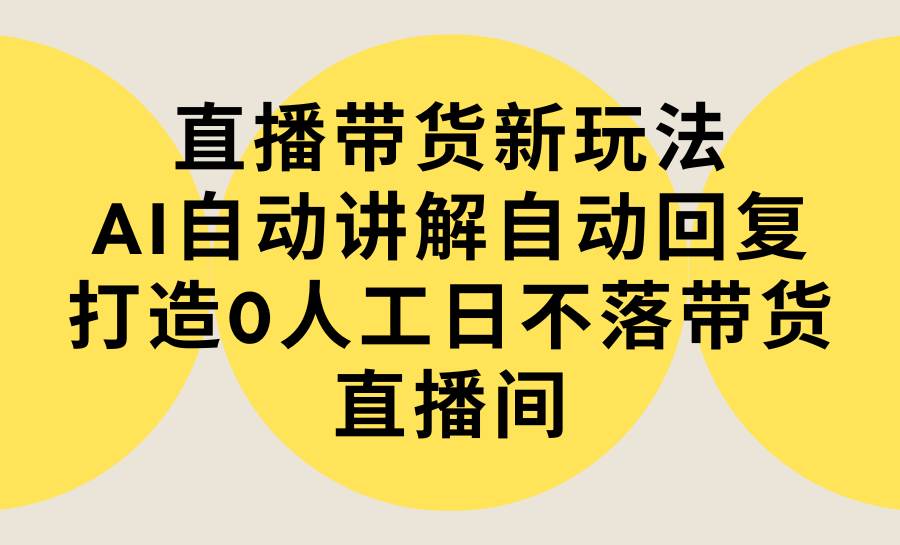 直播带货新玩法，AI自动讲解自动回复 打造0人工日不落带货直播间-教程+软件-小白项目网