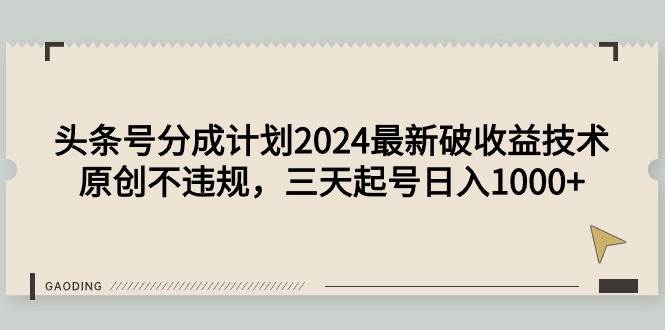 头条号分成计划2024最新破收益技术，原创不违规，三天起号日入1000+-小白项目网