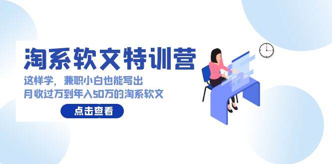 淘系软文特训营：这样学，兼职小白也能写出月收过万到年入50万的淘系软文-小白项目网