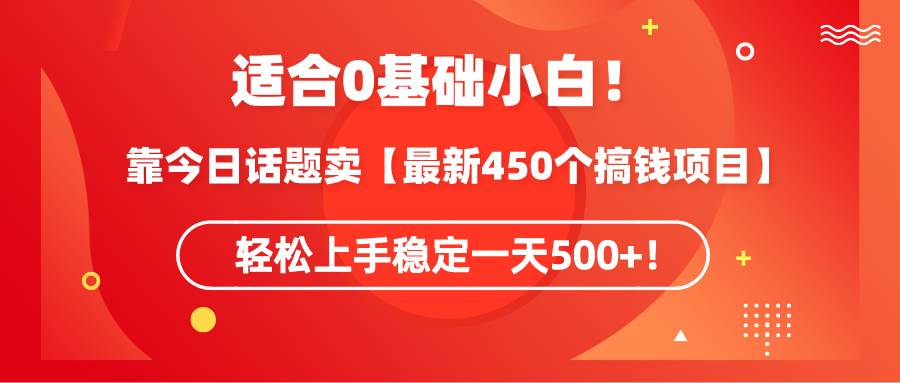 适合0基础小白！靠今日话题卖【最新450个搞钱方法】轻松上手稳定一天500+！-小白项目网