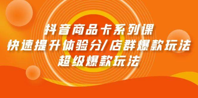 抖音商品卡系列课：快速提升体验分/店群爆款玩法/超级爆款玩法-小白项目网