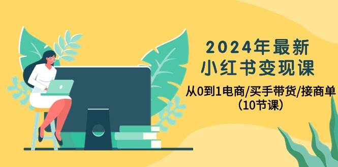 2024年最新小红书变现课，从0到1电商/买手带货/接商单（10节课）-小白项目网