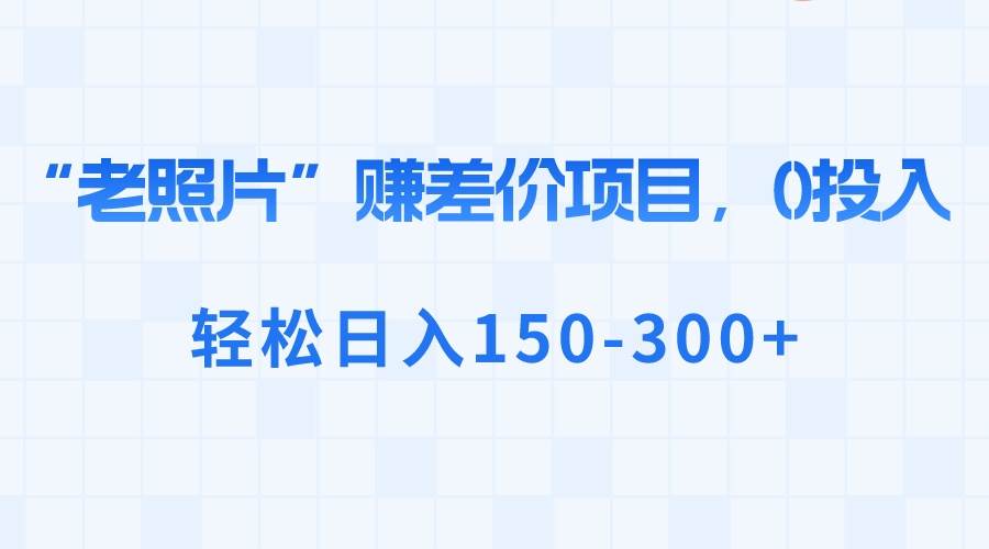 “老照片”赚差价，0投入，轻松日入150-300+-小白项目网