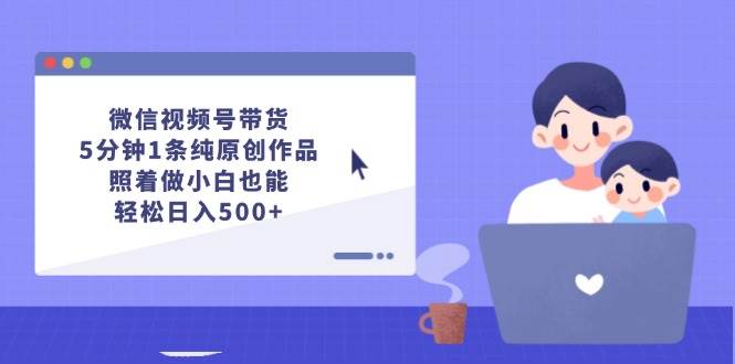 微信视频号带货，5分钟1条纯原创作品，照着做小白也能轻松日入500+-小白项目网