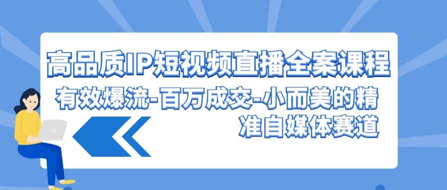 高品质 IP短视频直播-全案课程，有效爆流-百万成交-小而美的精准自媒体赛道-小白项目网