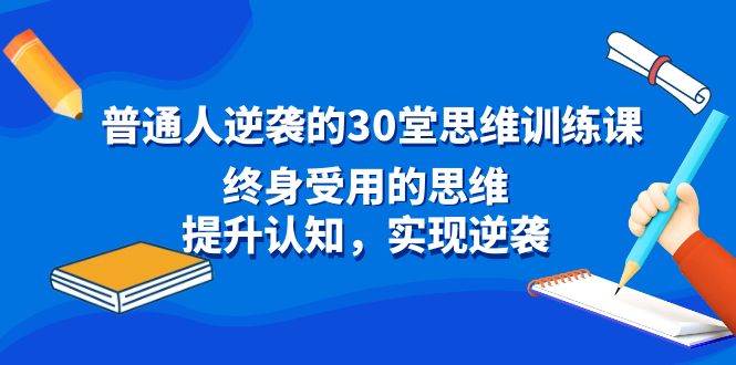 普通人逆袭的30堂思维训练课，终身受用的思维，提升认知，实现逆袭-小白项目网