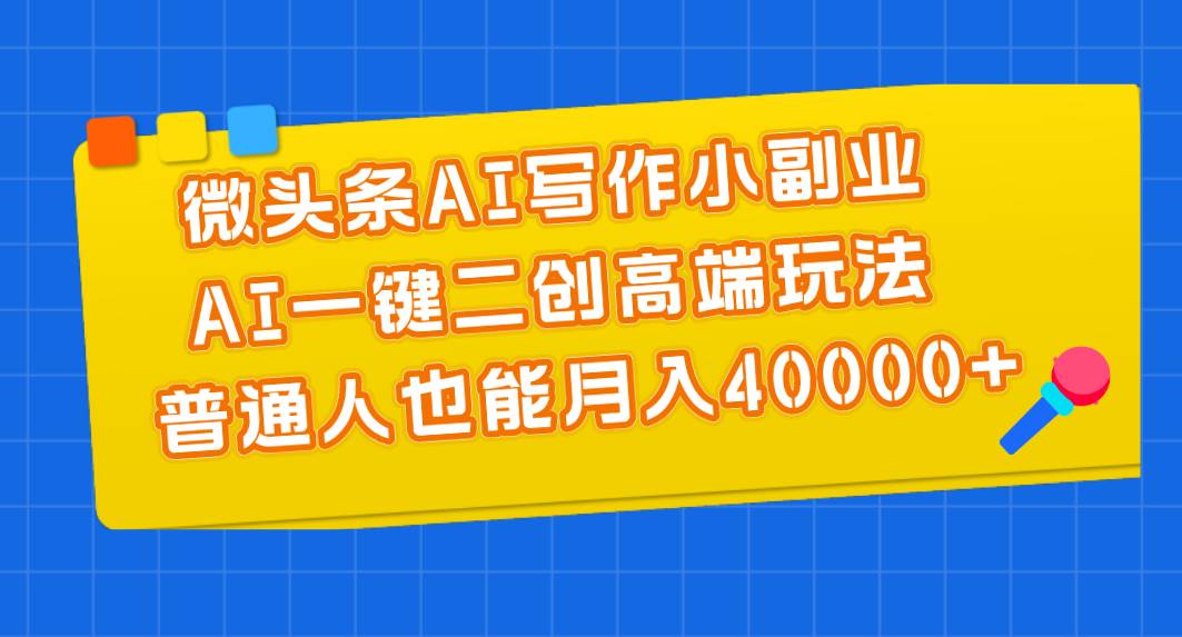 微头条AI写作小副业，AI一键二创高端玩法 普通人也能月入40000+-小白项目网