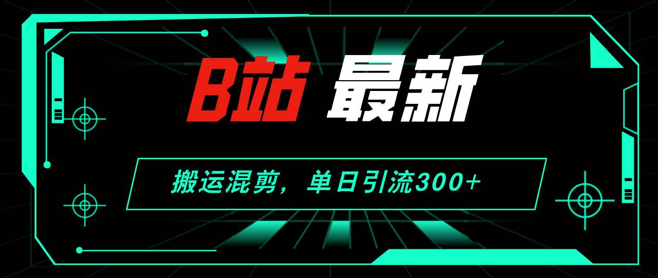 B站最新，搬运混剪，单日引流300+创业粉-小白项目网