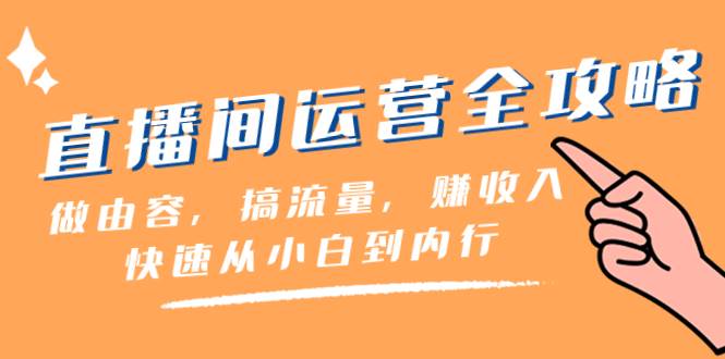 直播间-运营全攻略：做由容，搞流量，赚收入一快速从小白到内行（46节课）-小白项目网