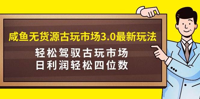 咸鱼无货源古玩市场3.0最新玩法，轻松驾驭古玩市场，日利润轻松四位数！…-小白项目网