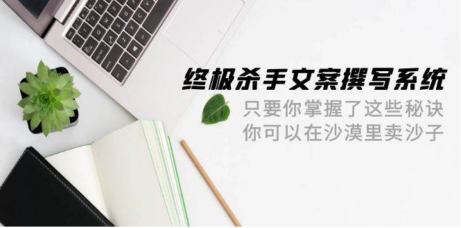 终极 杀手文案-撰写系统 只要你掌握了这些秘诀 你可以在沙漠里卖沙子-42节-小白项目网