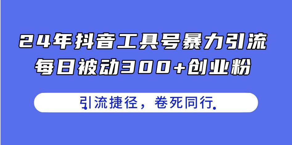 24年抖音工具号暴力引流，每日被动300+创业粉，创业粉捷径，卷死同行-小白项目网