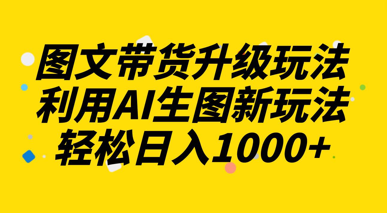 图文带货升级玩法2.0分享，利用AI生图新玩法，每天半小时轻松日入1000+-小白项目网